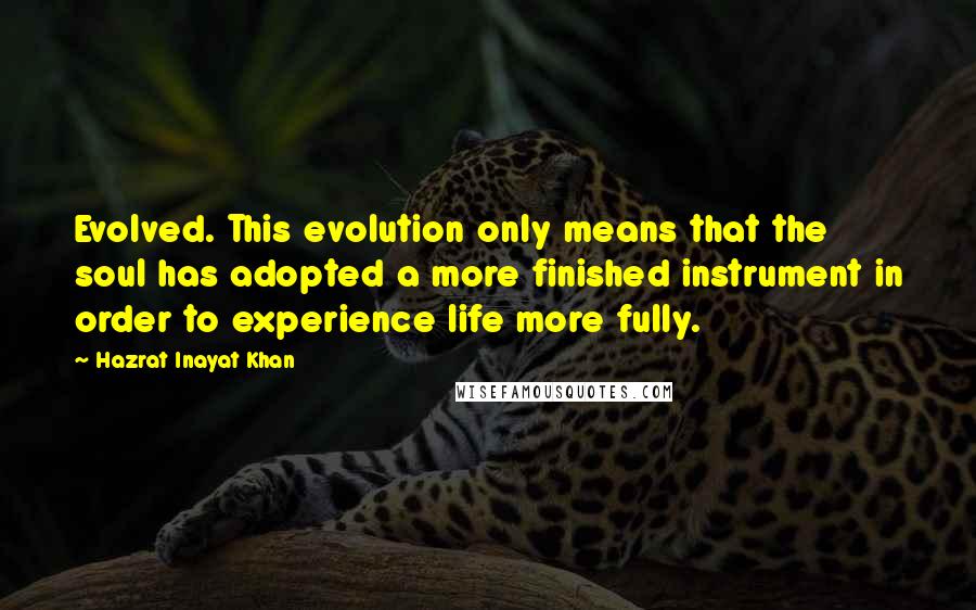 Hazrat Inayat Khan Quotes: Evolved. This evolution only means that the soul has adopted a more finished instrument in order to experience life more fully.