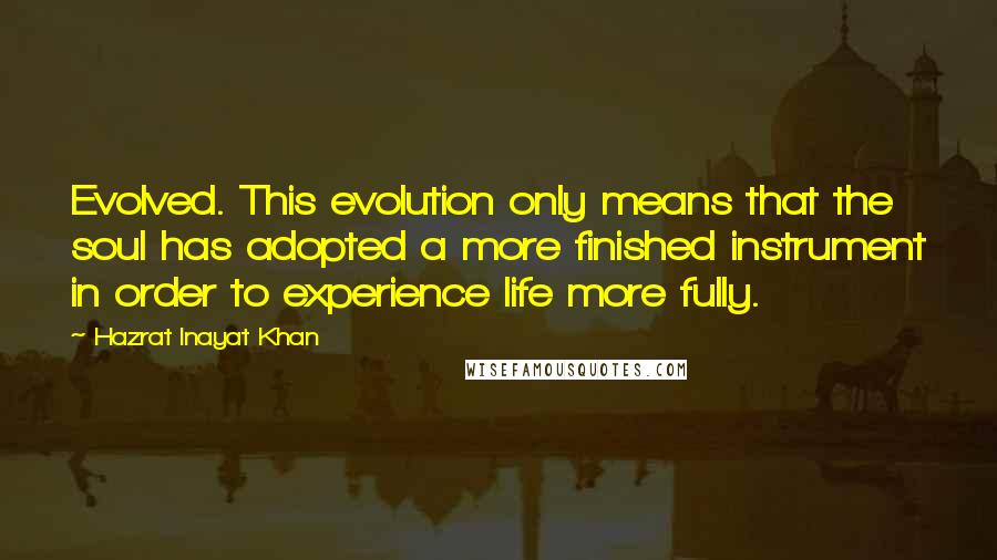 Hazrat Inayat Khan Quotes: Evolved. This evolution only means that the soul has adopted a more finished instrument in order to experience life more fully.