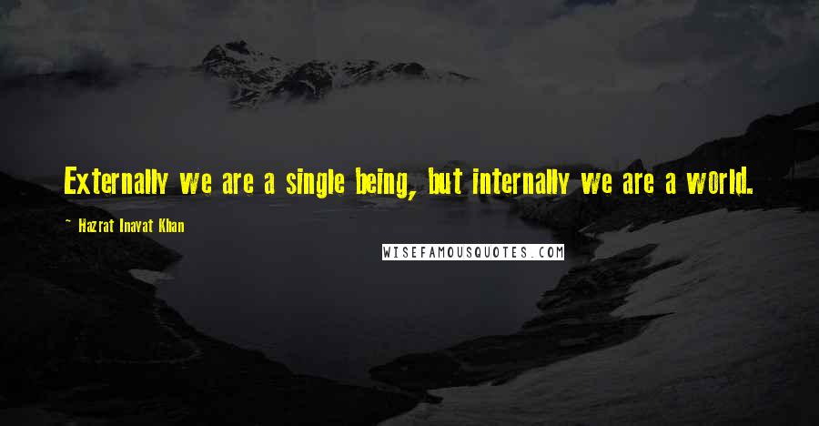 Hazrat Inayat Khan Quotes: Externally we are a single being, but internally we are a world.