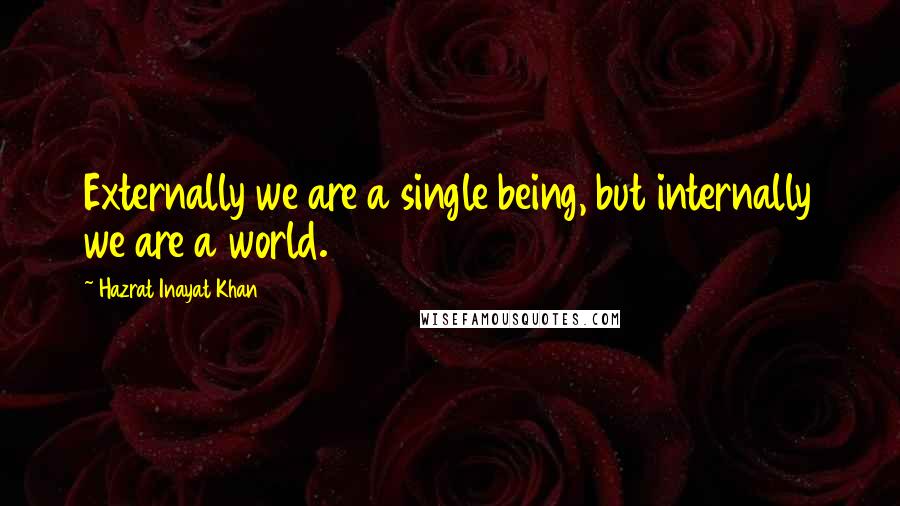 Hazrat Inayat Khan Quotes: Externally we are a single being, but internally we are a world.