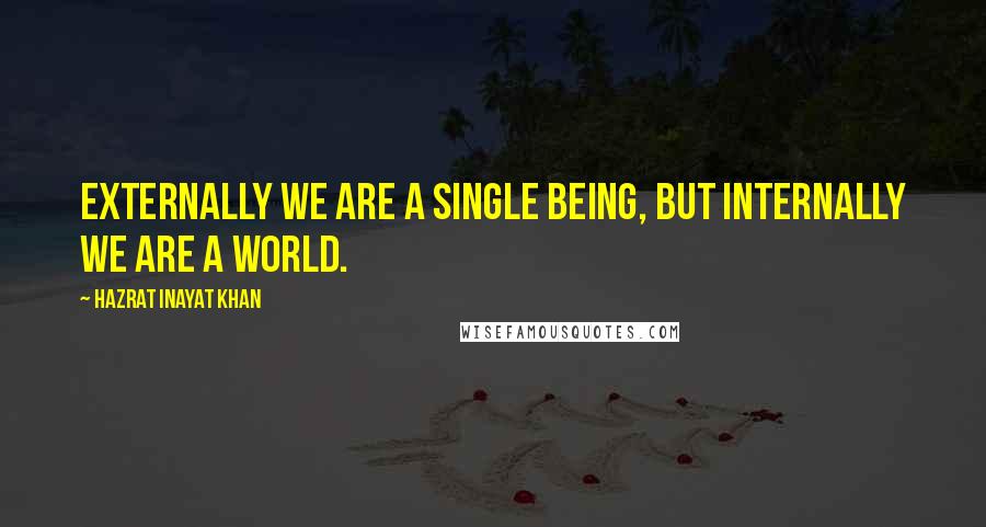 Hazrat Inayat Khan Quotes: Externally we are a single being, but internally we are a world.