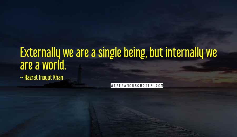 Hazrat Inayat Khan Quotes: Externally we are a single being, but internally we are a world.