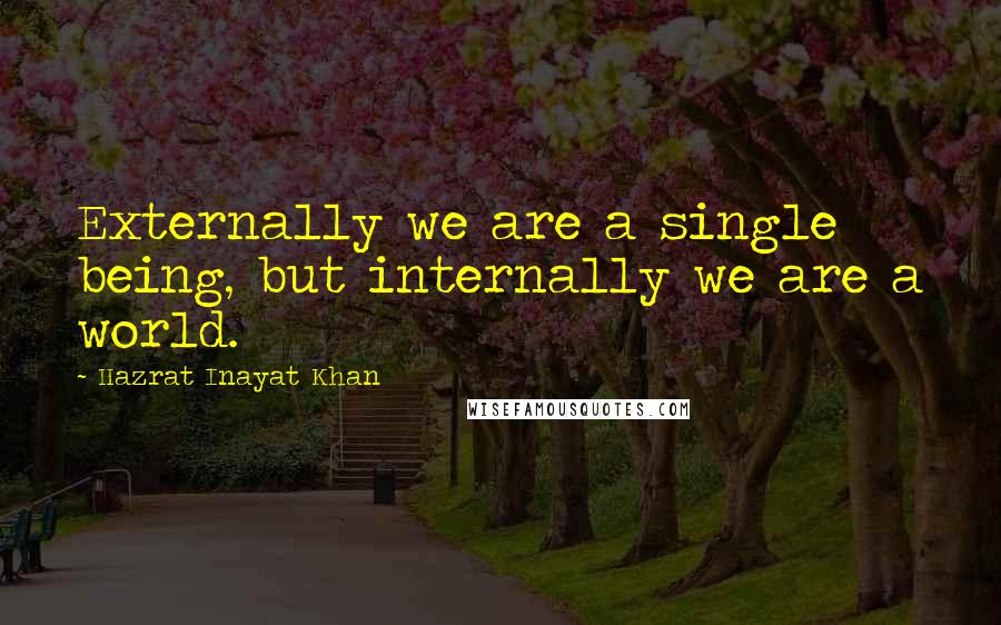 Hazrat Inayat Khan Quotes: Externally we are a single being, but internally we are a world.