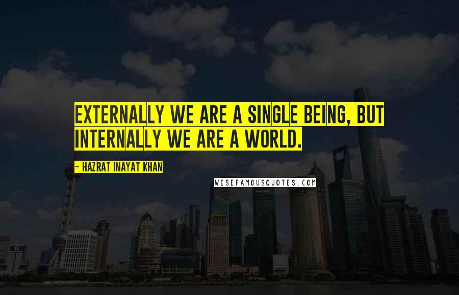 Hazrat Inayat Khan Quotes: Externally we are a single being, but internally we are a world.