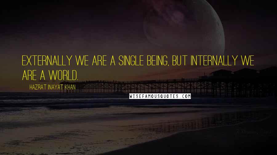 Hazrat Inayat Khan Quotes: Externally we are a single being, but internally we are a world.