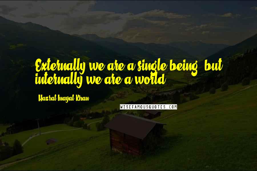 Hazrat Inayat Khan Quotes: Externally we are a single being, but internally we are a world.