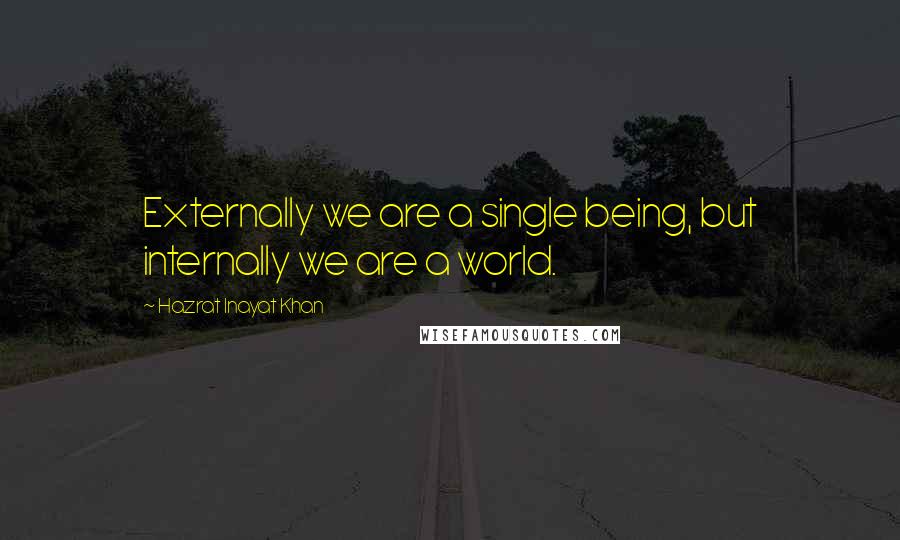 Hazrat Inayat Khan Quotes: Externally we are a single being, but internally we are a world.