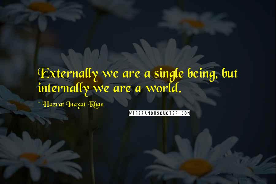 Hazrat Inayat Khan Quotes: Externally we are a single being, but internally we are a world.