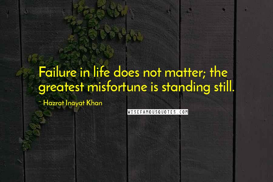 Hazrat Inayat Khan Quotes: Failure in life does not matter; the greatest misfortune is standing still.