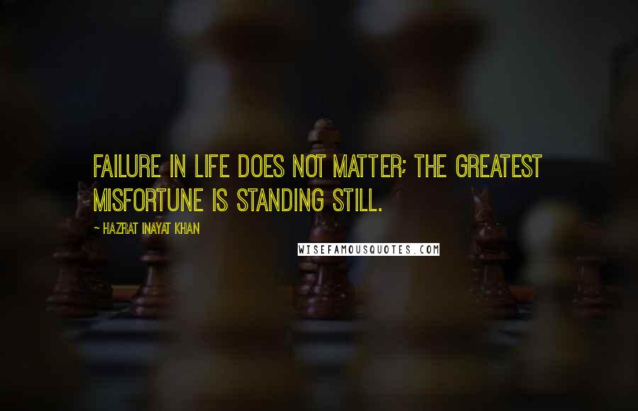 Hazrat Inayat Khan Quotes: Failure in life does not matter; the greatest misfortune is standing still.