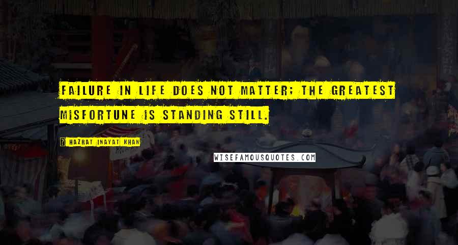 Hazrat Inayat Khan Quotes: Failure in life does not matter; the greatest misfortune is standing still.