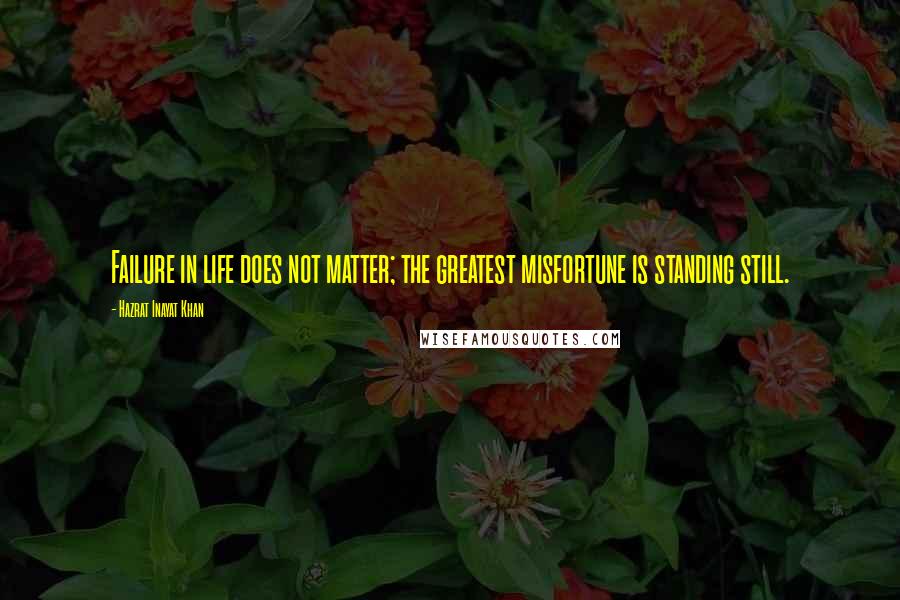 Hazrat Inayat Khan Quotes: Failure in life does not matter; the greatest misfortune is standing still.