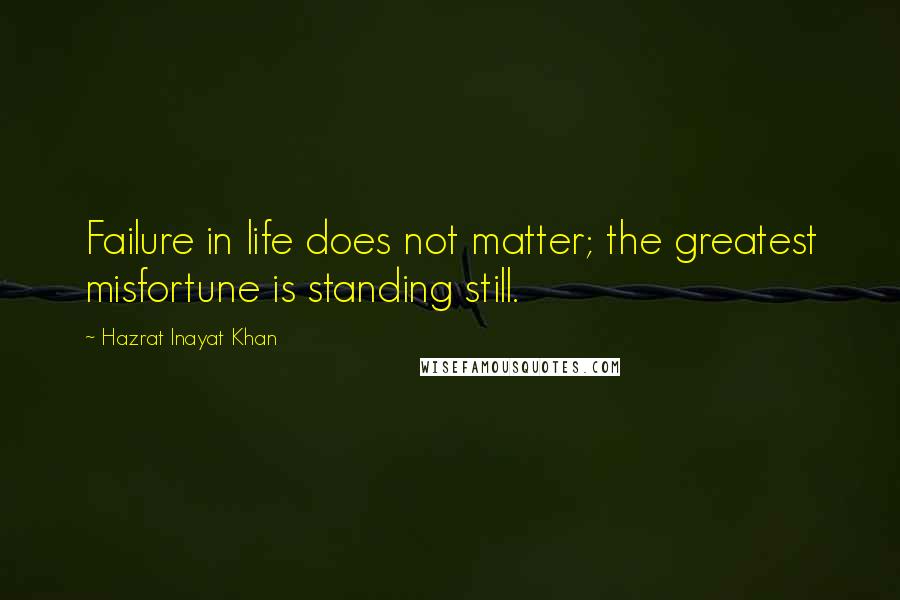 Hazrat Inayat Khan Quotes: Failure in life does not matter; the greatest misfortune is standing still.