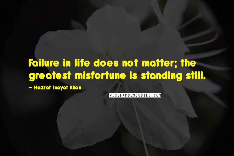 Hazrat Inayat Khan Quotes: Failure in life does not matter; the greatest misfortune is standing still.