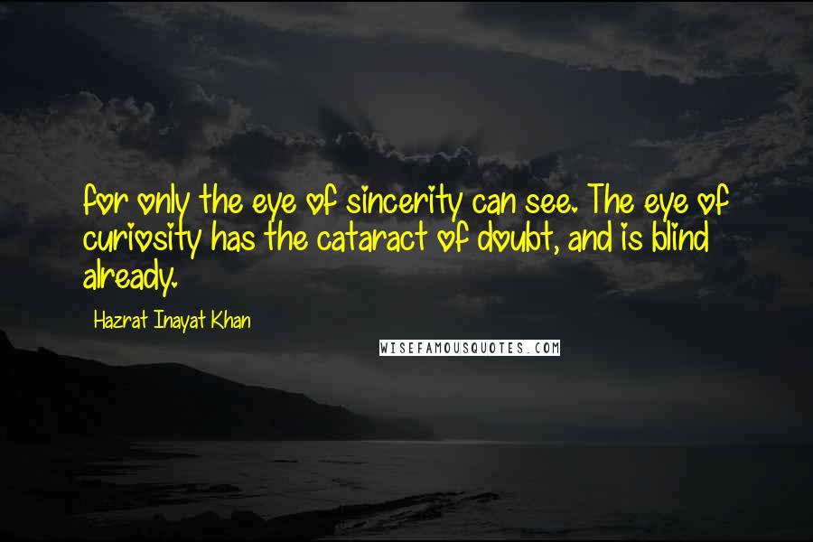 Hazrat Inayat Khan Quotes: for only the eye of sincerity can see. The eye of curiosity has the cataract of doubt, and is blind already.