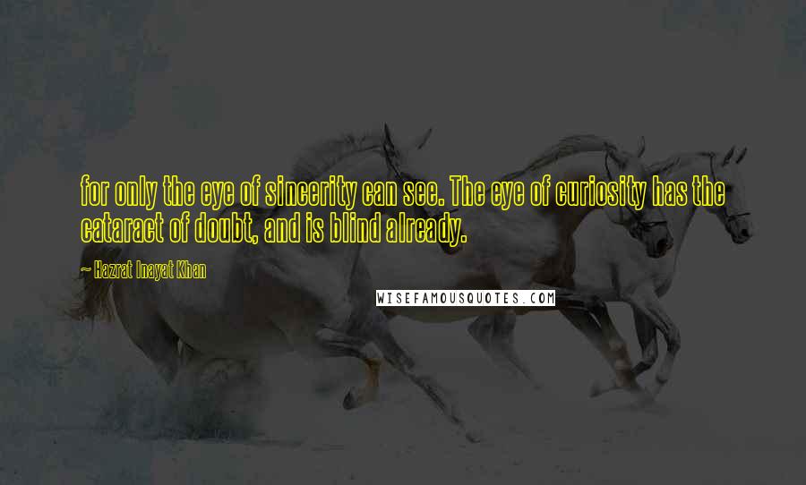 Hazrat Inayat Khan Quotes: for only the eye of sincerity can see. The eye of curiosity has the cataract of doubt, and is blind already.