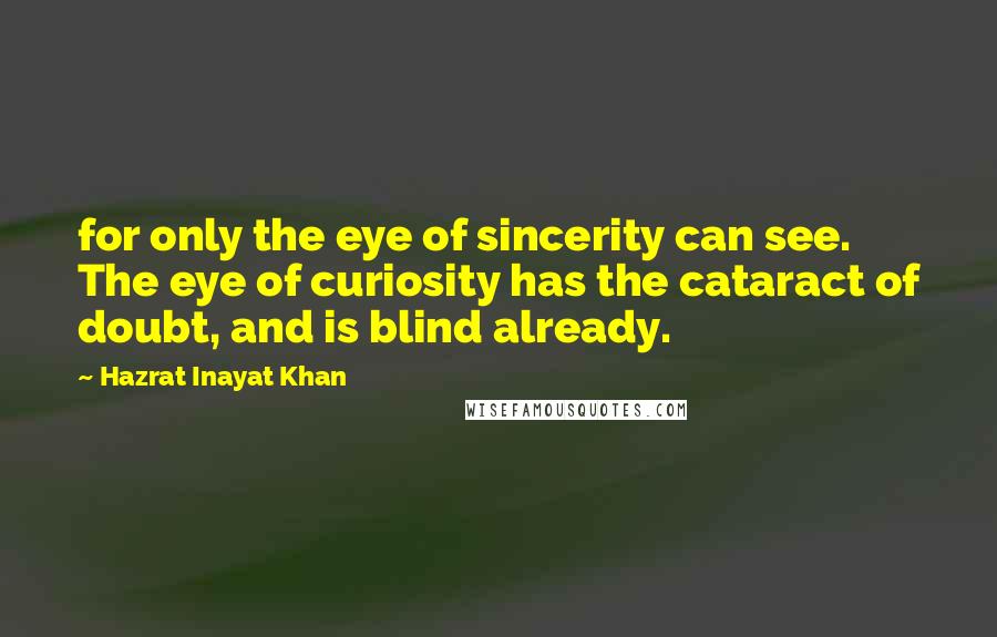 Hazrat Inayat Khan Quotes: for only the eye of sincerity can see. The eye of curiosity has the cataract of doubt, and is blind already.