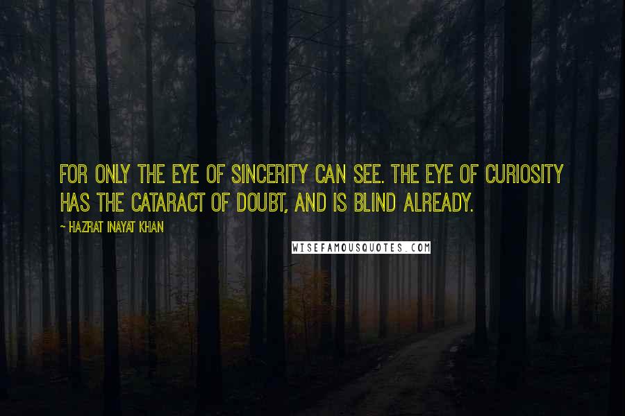 Hazrat Inayat Khan Quotes: for only the eye of sincerity can see. The eye of curiosity has the cataract of doubt, and is blind already.