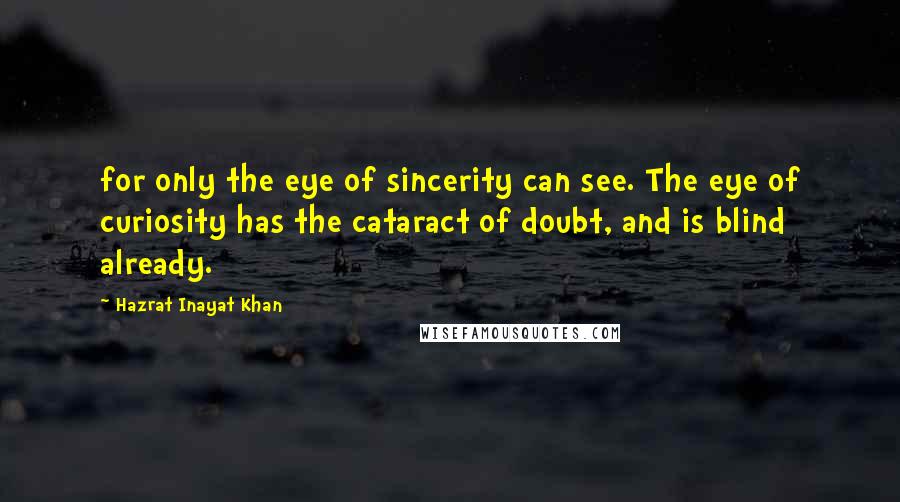 Hazrat Inayat Khan Quotes: for only the eye of sincerity can see. The eye of curiosity has the cataract of doubt, and is blind already.