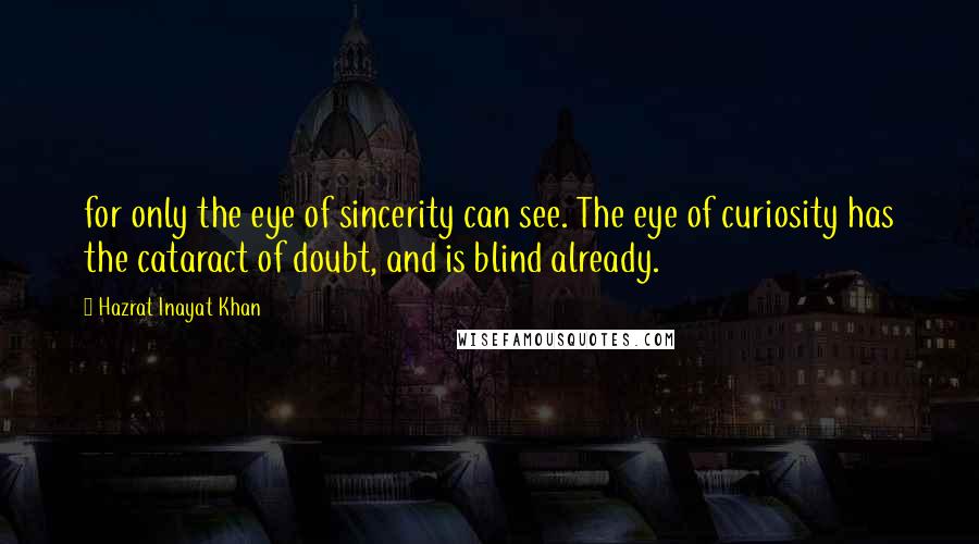 Hazrat Inayat Khan Quotes: for only the eye of sincerity can see. The eye of curiosity has the cataract of doubt, and is blind already.