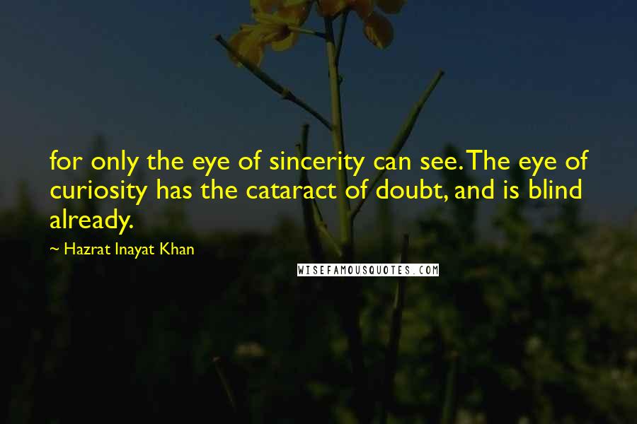 Hazrat Inayat Khan Quotes: for only the eye of sincerity can see. The eye of curiosity has the cataract of doubt, and is blind already.