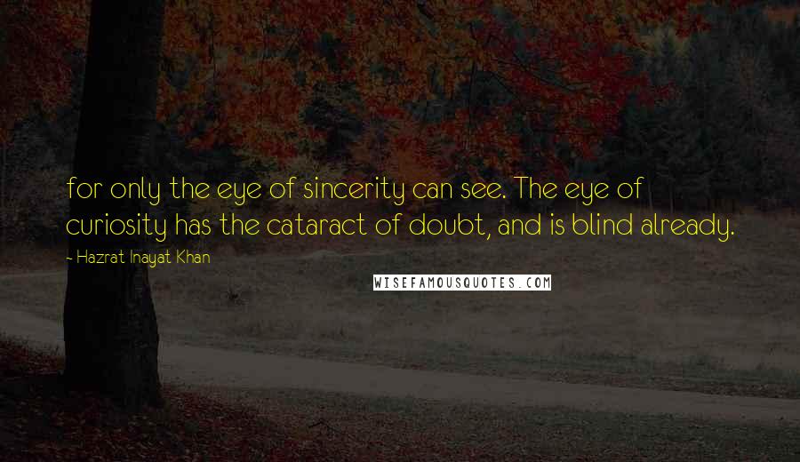 Hazrat Inayat Khan Quotes: for only the eye of sincerity can see. The eye of curiosity has the cataract of doubt, and is blind already.