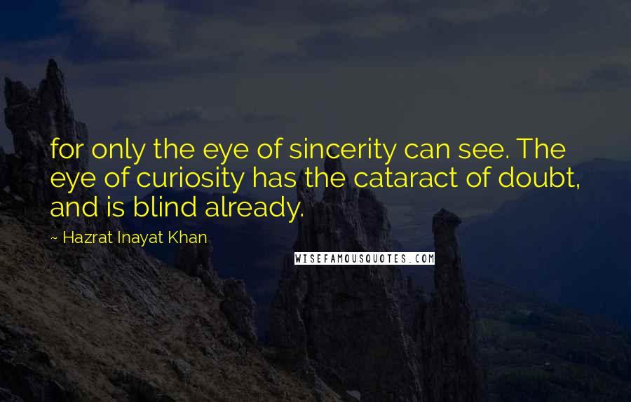 Hazrat Inayat Khan Quotes: for only the eye of sincerity can see. The eye of curiosity has the cataract of doubt, and is blind already.