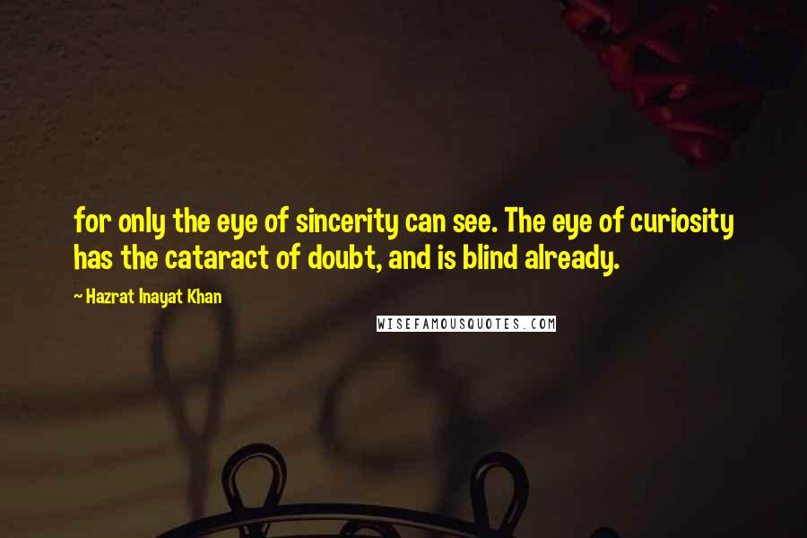 Hazrat Inayat Khan Quotes: for only the eye of sincerity can see. The eye of curiosity has the cataract of doubt, and is blind already.