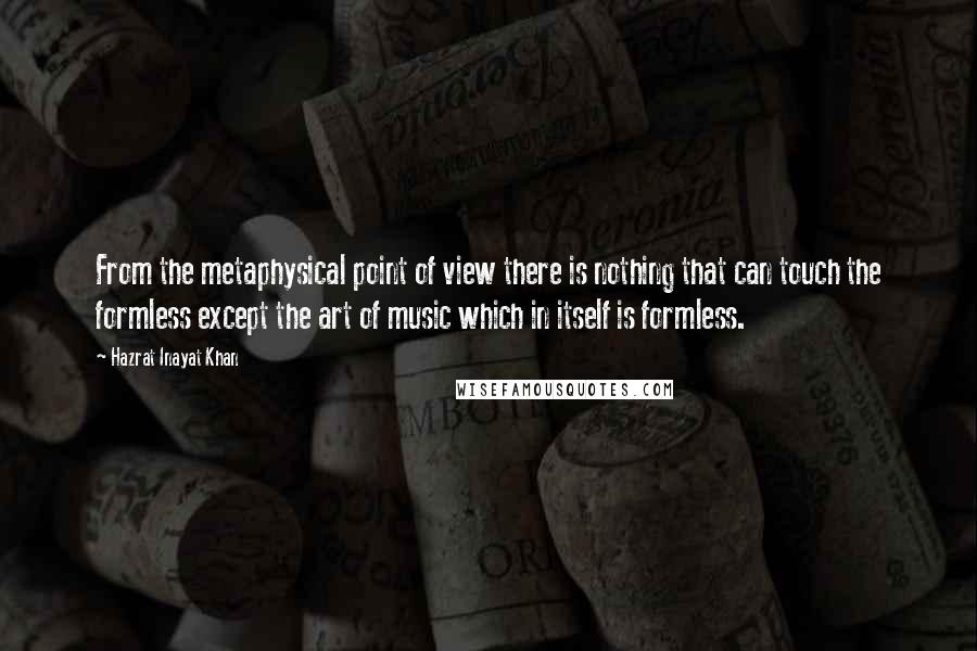 Hazrat Inayat Khan Quotes: From the metaphysical point of view there is nothing that can touch the formless except the art of music which in itself is formless.