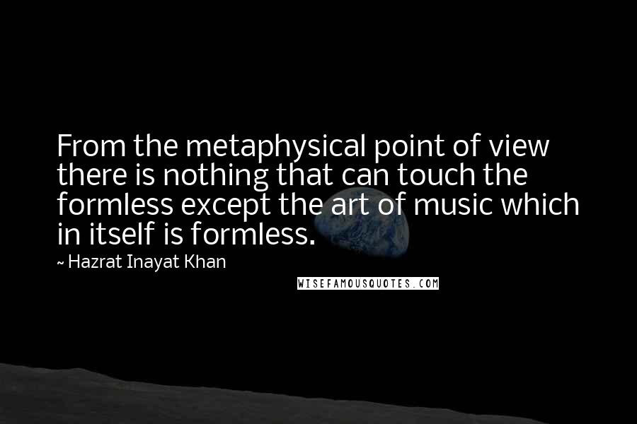 Hazrat Inayat Khan Quotes: From the metaphysical point of view there is nothing that can touch the formless except the art of music which in itself is formless.