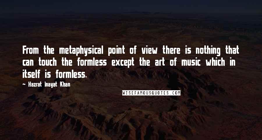 Hazrat Inayat Khan Quotes: From the metaphysical point of view there is nothing that can touch the formless except the art of music which in itself is formless.