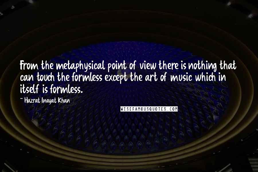 Hazrat Inayat Khan Quotes: From the metaphysical point of view there is nothing that can touch the formless except the art of music which in itself is formless.