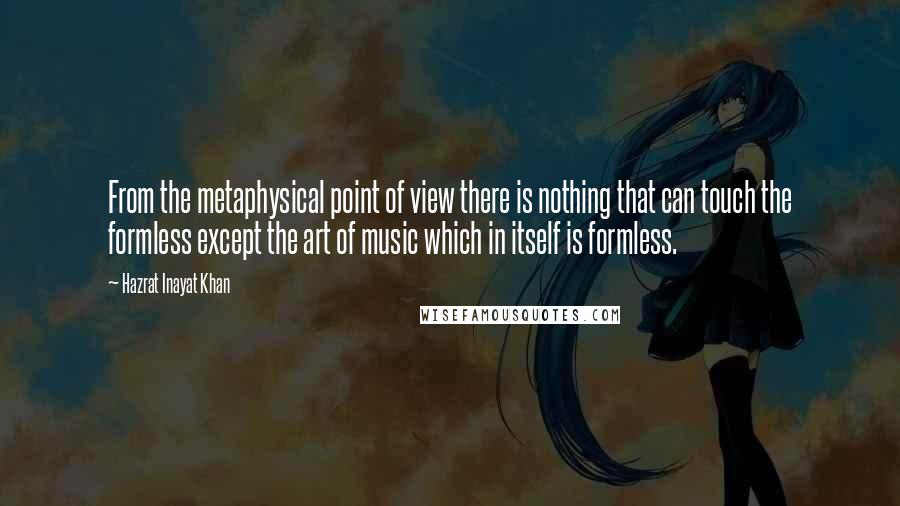 Hazrat Inayat Khan Quotes: From the metaphysical point of view there is nothing that can touch the formless except the art of music which in itself is formless.