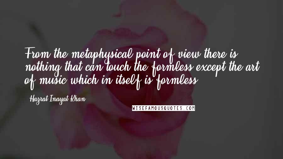 Hazrat Inayat Khan Quotes: From the metaphysical point of view there is nothing that can touch the formless except the art of music which in itself is formless.