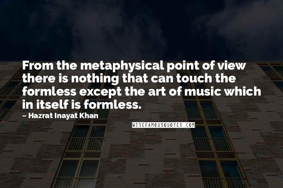 Hazrat Inayat Khan Quotes: From the metaphysical point of view there is nothing that can touch the formless except the art of music which in itself is formless.