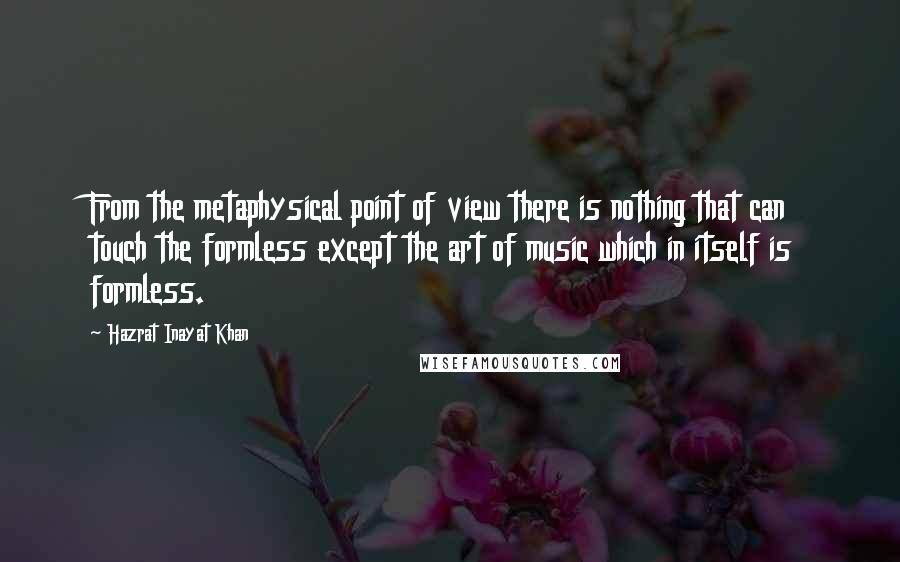 Hazrat Inayat Khan Quotes: From the metaphysical point of view there is nothing that can touch the formless except the art of music which in itself is formless.