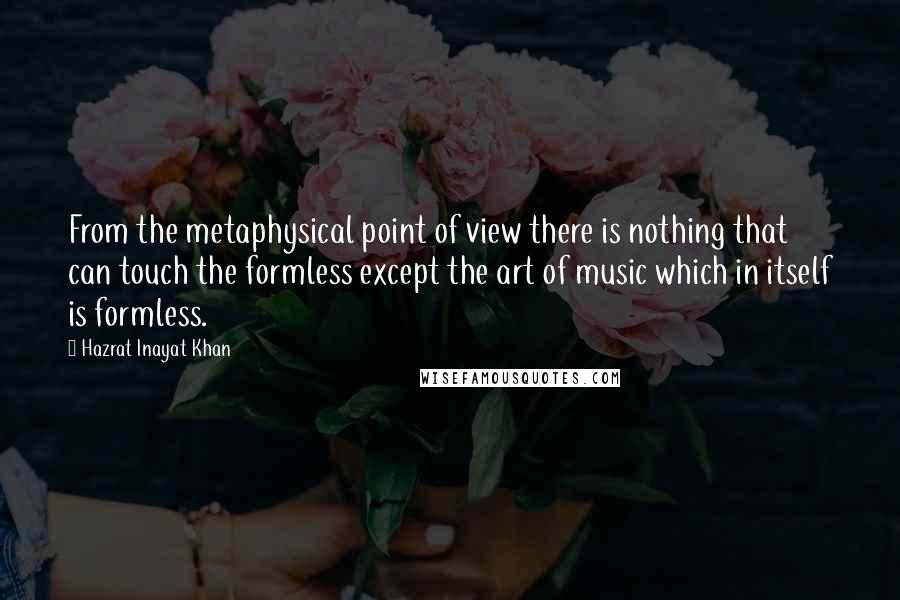 Hazrat Inayat Khan Quotes: From the metaphysical point of view there is nothing that can touch the formless except the art of music which in itself is formless.