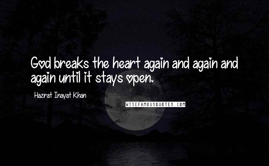 Hazrat Inayat Khan Quotes: God breaks the heart again and again and again until it stays open.