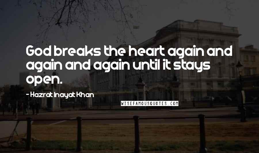 Hazrat Inayat Khan Quotes: God breaks the heart again and again and again until it stays open.