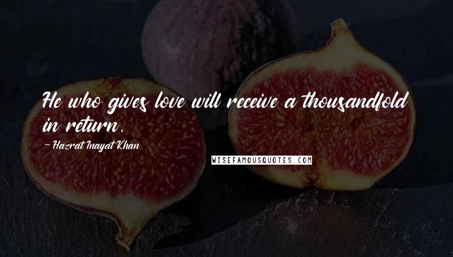 Hazrat Inayat Khan Quotes: He who gives love will receive a thousandfold in return.