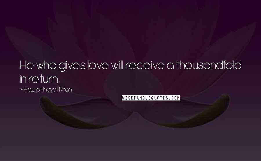 Hazrat Inayat Khan Quotes: He who gives love will receive a thousandfold in return.