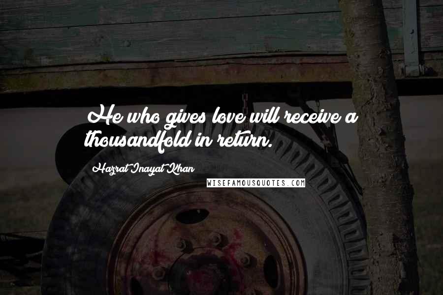 Hazrat Inayat Khan Quotes: He who gives love will receive a thousandfold in return.