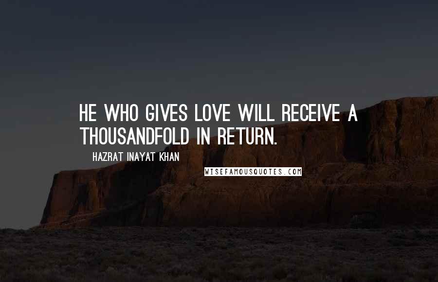 Hazrat Inayat Khan Quotes: He who gives love will receive a thousandfold in return.