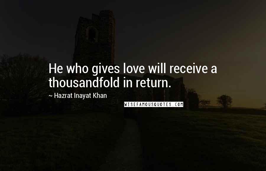 Hazrat Inayat Khan Quotes: He who gives love will receive a thousandfold in return.