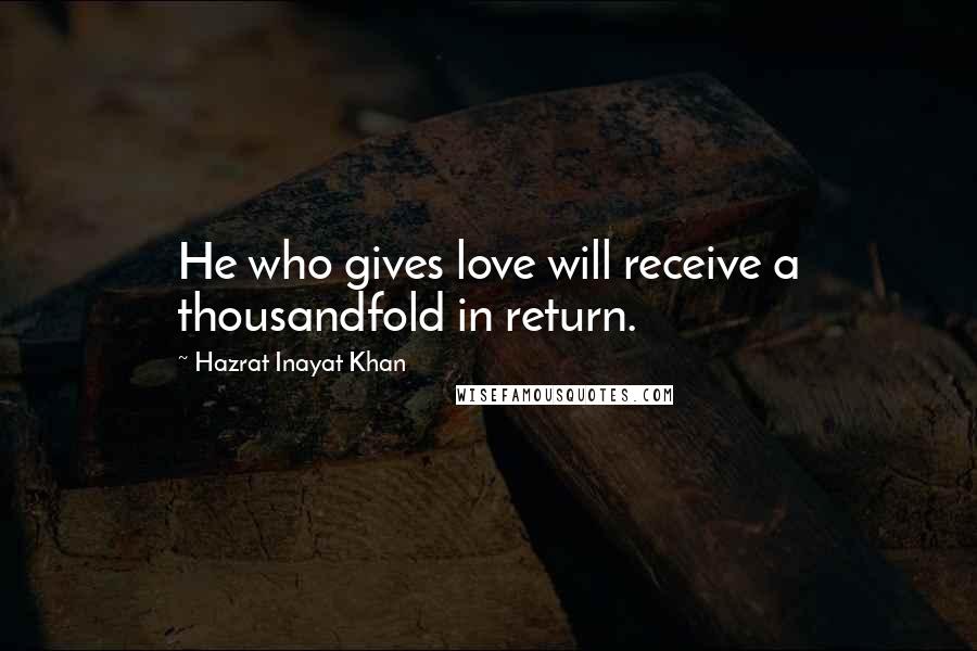 Hazrat Inayat Khan Quotes: He who gives love will receive a thousandfold in return.