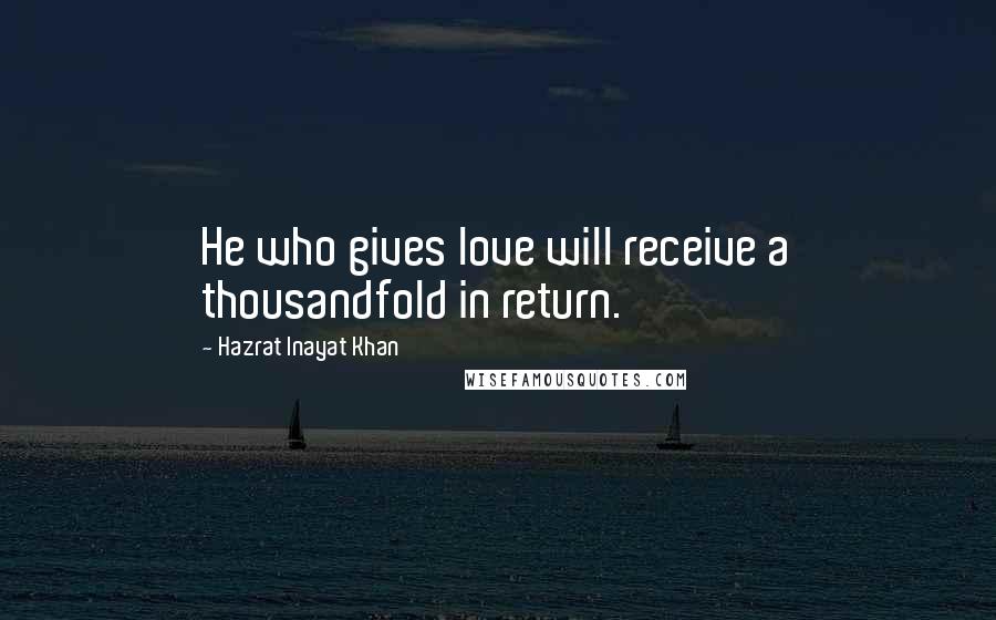 Hazrat Inayat Khan Quotes: He who gives love will receive a thousandfold in return.