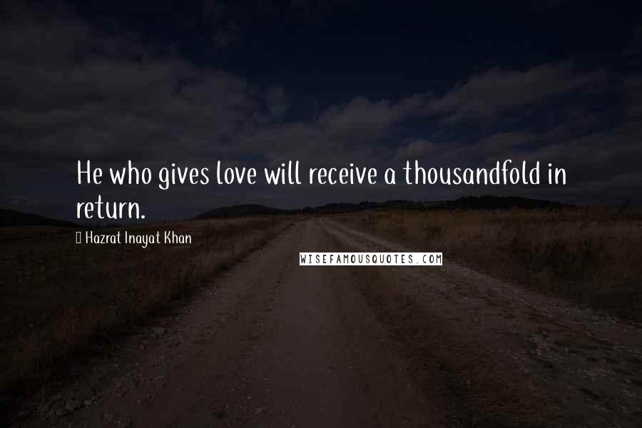 Hazrat Inayat Khan Quotes: He who gives love will receive a thousandfold in return.