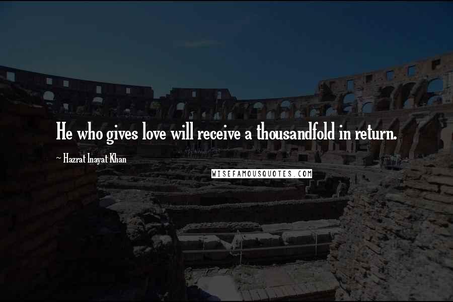 Hazrat Inayat Khan Quotes: He who gives love will receive a thousandfold in return.