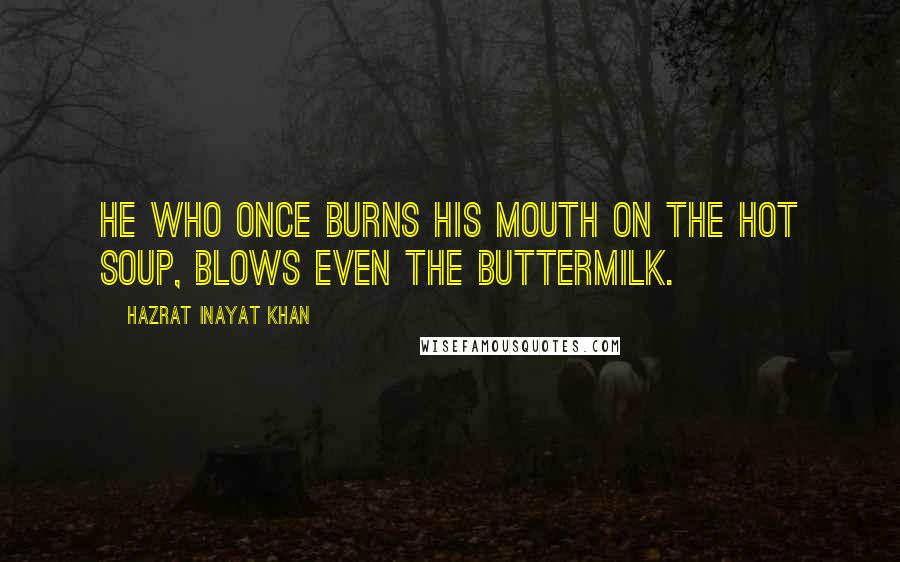 Hazrat Inayat Khan Quotes: He who once burns his mouth on the hot soup, blows even the buttermilk.