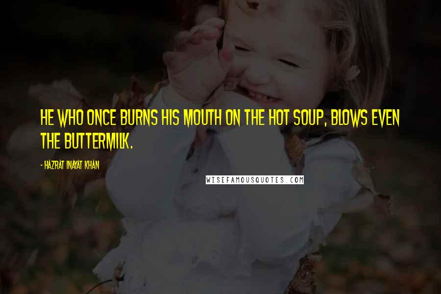 Hazrat Inayat Khan Quotes: He who once burns his mouth on the hot soup, blows even the buttermilk.